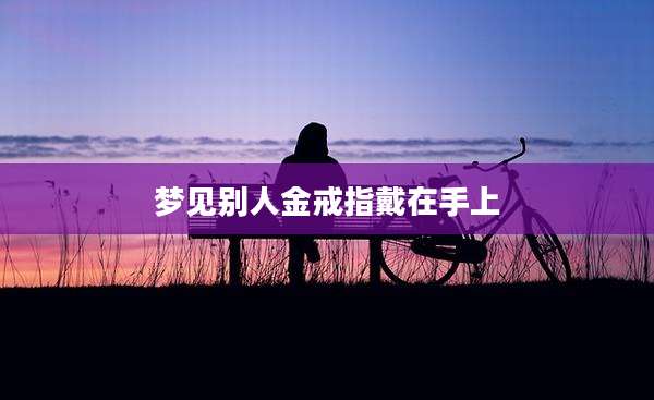 梦见别人金戒指戴在手上