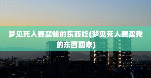 梦见死人要买我的东西吃(梦见死人要买我的东西回家)