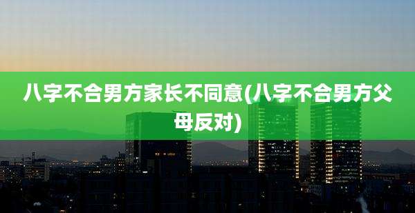 八字不合男方家长不同意(八字不合男方父母反对)
