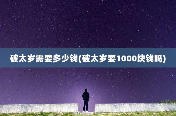 破太岁需要多少钱(破太岁要1000块钱吗)