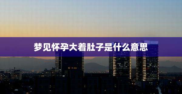 梦见怀孕大着肚子是什么意思