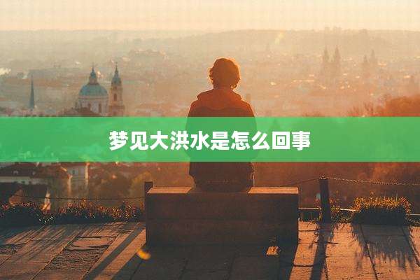 梦见大洪水是怎么回事