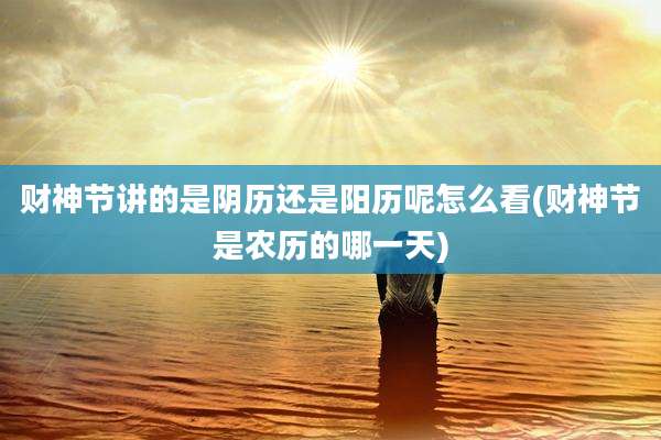 财神节讲的是阴历还是阳历呢怎么看(财神节是农历的哪一天)