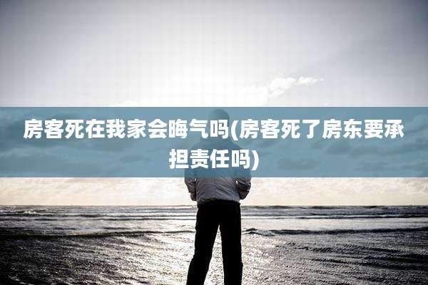 房客死在我家会晦气吗(房客死了房东要承担责任吗)
