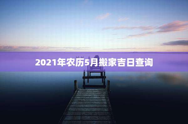 2021年农历5月搬家吉日查询