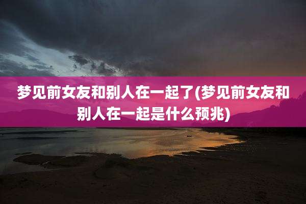 梦见前女友和别人在一起了(梦见前女友和别人在一起是什么预兆)