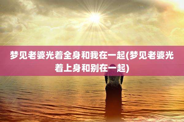 梦见老婆光着全身和我在一起(梦见老婆光着上身和别在一起)