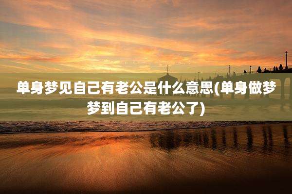 单身梦见自己有老公是什么意思(单身做梦梦到自己有老公了)