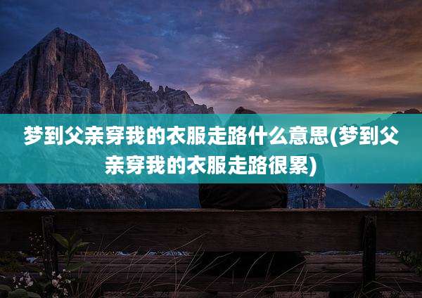 梦到父亲穿我的衣服走路什么意思(梦到父亲穿我的衣服走路很累)