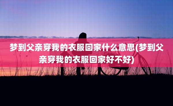 梦到父亲穿我的衣服回家什么意思(梦到父亲穿我的衣服回家好不好)