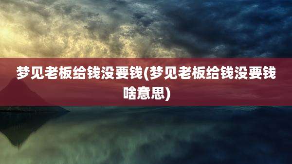 梦见老板给钱没要钱(梦见老板给钱没要钱啥意思)