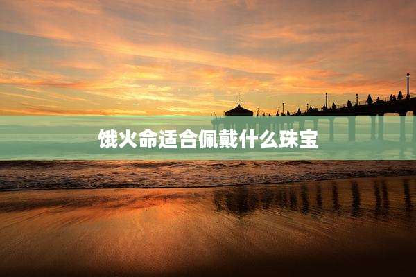 饿火命适合佩戴什么珠宝