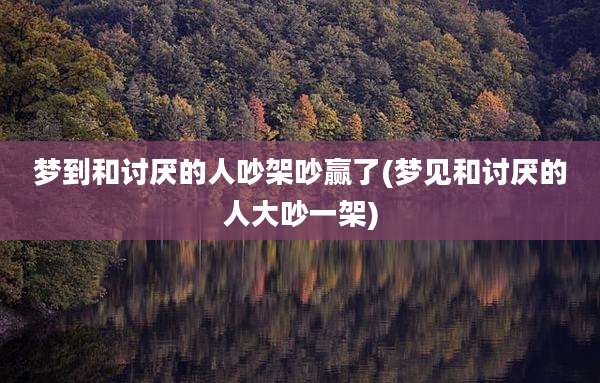 梦到和讨厌的人吵架吵赢了(梦见和讨厌的人大吵一架)