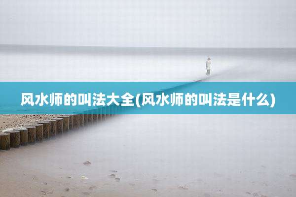 风水师的叫法大全(风水师的叫法是什么)