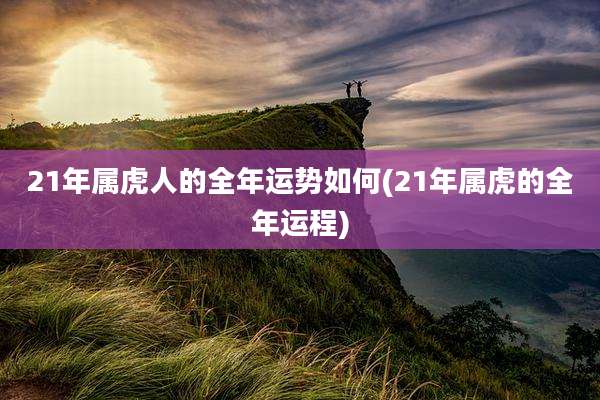 21年属虎人的全年运势如何(21年属虎的全年运程)