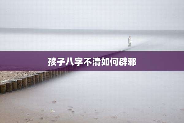 孩子八字不清如何辟邪