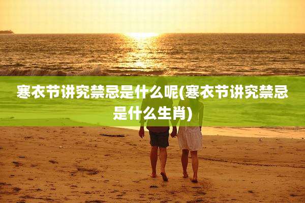 寒衣节讲究禁忌是什么呢(寒衣节讲究禁忌是什么生肖)