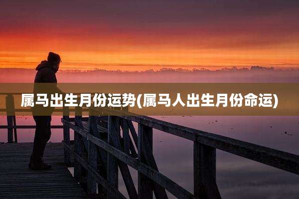 属马出生月份运势(属马人出生月份命运)