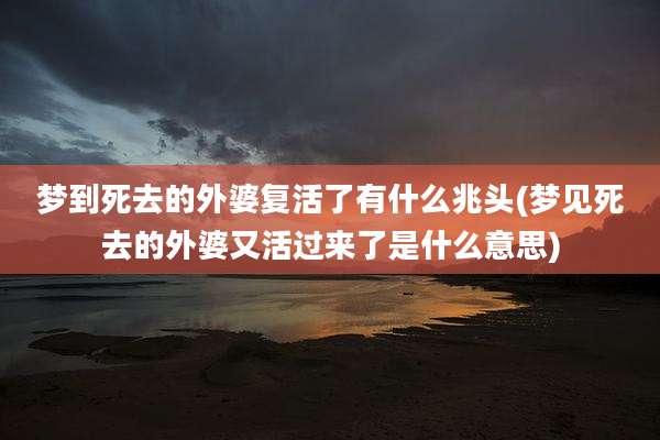 梦到死去的外婆复活了有什么兆头(梦见死去的外婆又活过来了是什么意思)
