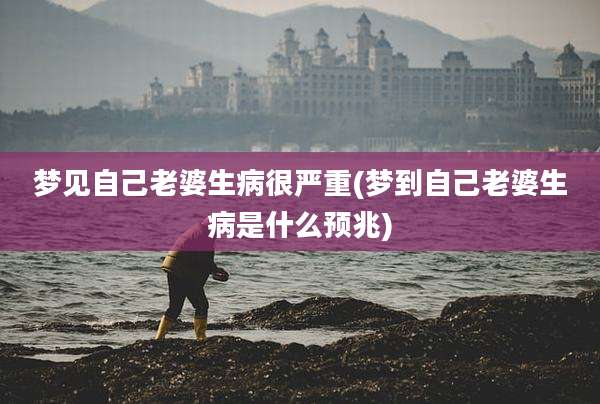 梦见自己老婆生病很严重(梦到自己老婆生病是什么预兆)
