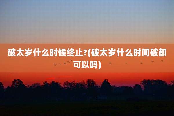 破太岁什么时候终止?(破太岁什么时间破都可以吗)