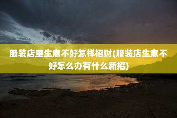 服装店里生意不好怎样招财(服装店生意不好怎么办有什么新招)