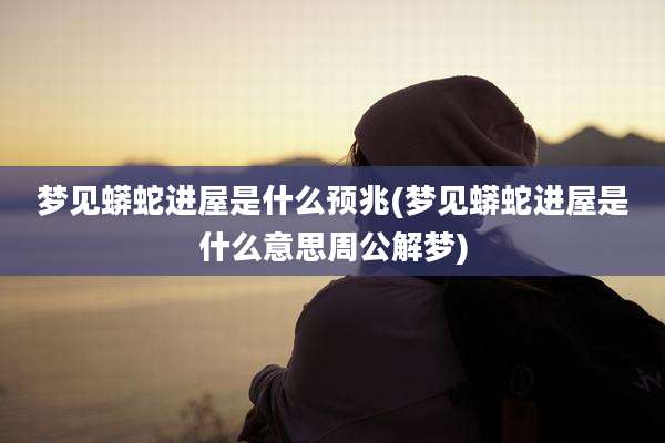 梦见蟒蛇进屋是什么预兆(梦见蟒蛇进屋是什么意思周公解梦)