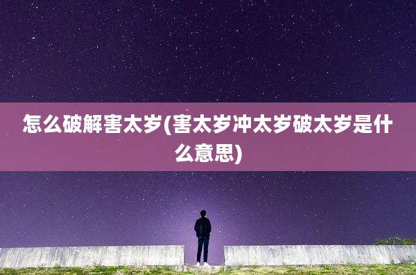 怎么破解害太岁(害太岁冲太岁破太岁是什么意思)