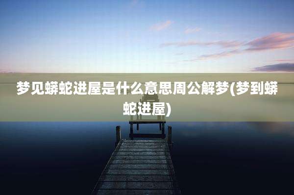 梦见蟒蛇进屋是什么意思周公解梦(梦到蟒蛇进屋)