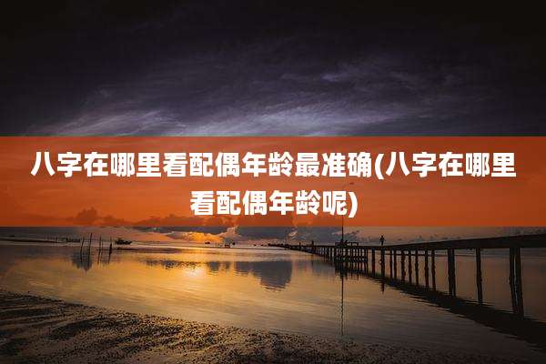 八字在哪里看配偶年龄最准确(八字在哪里看配偶年龄呢)