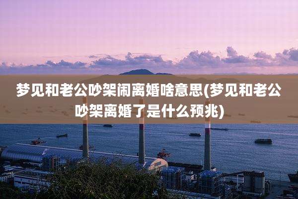 梦见和老公吵架闹离婚啥意思(梦见和老公吵架离婚了是什么预兆)