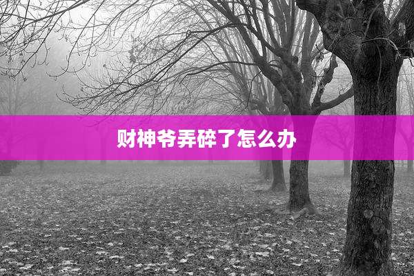 财神爷弄碎了怎么办