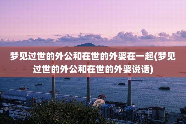 梦见过世的外公和在世的外婆在一起(梦见过世的外公和在世的外婆说话)