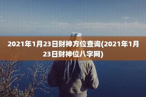 2021年1月23日财神方位查询(2021年1月23日财神位八字网)