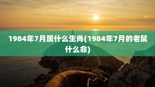 1984年7月属什么生肖(1984年7月的老鼠什么命)