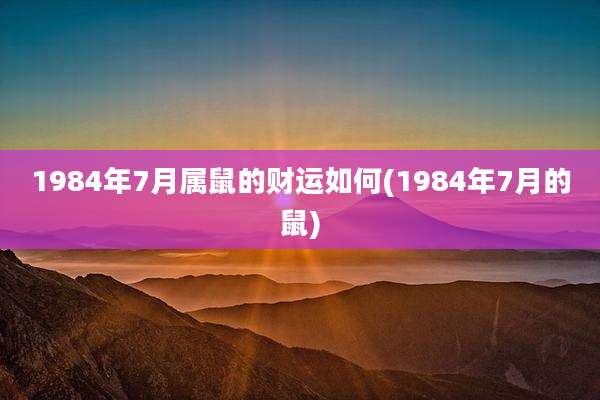 1984年7月属鼠的财运如何(1984年7月的鼠)