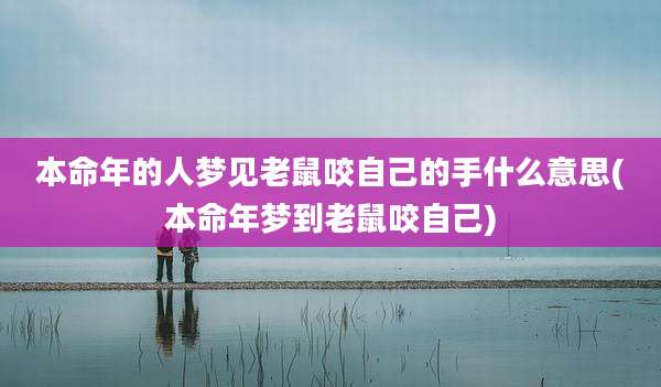 本命年的人梦见老鼠咬自己的手什么意思(本命年梦到老鼠咬自己)