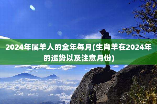 2024年属羊人的全年每月(生肖羊在2024年的运势以及注意月份)