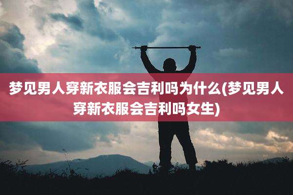 梦见男人穿新衣服会吉利吗为什么(梦见男人穿新衣服会吉利吗女生)