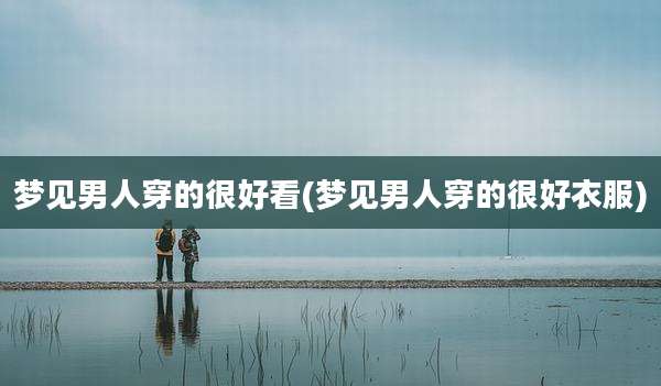 梦见男人穿的很好看(梦见男人穿的很好衣服)