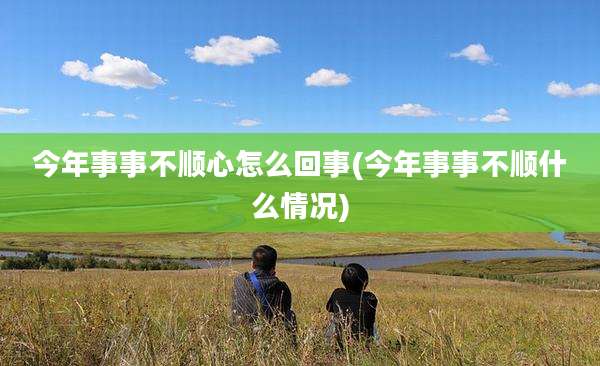 今年事事不顺心怎么回事(今年事事不顺什么情况)