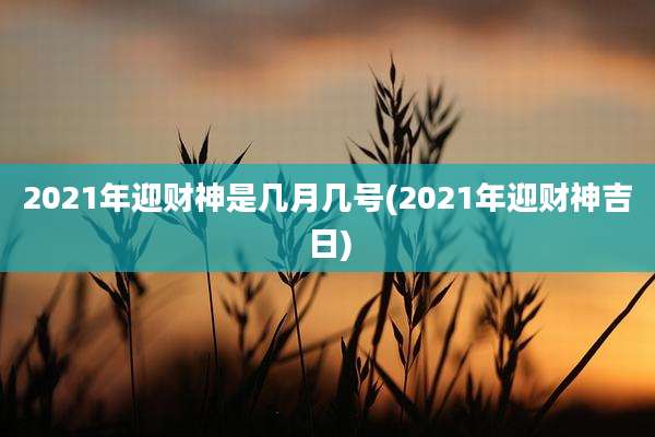 2021年迎财神是几月几号(2021年迎财神吉日)
