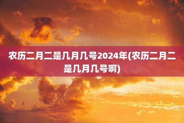 农历二月二是几月几号2024年(农历二月二是几月几号啊)