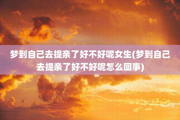 梦到自己去提亲了好不好呢女生(梦到自己去提亲了好不好呢怎么回事)