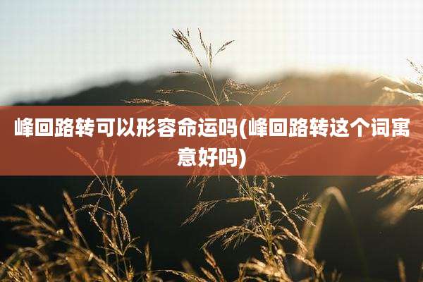 峰回路转可以形容命运吗(峰回路转这个词寓意好吗)