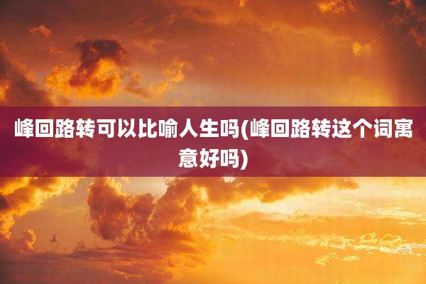 峰回路转可以比喻人生吗(峰回路转这个词寓意好吗)