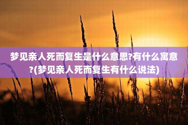 梦见亲人死而复生是什么意思?有什么寓意?(梦见亲人死而复生有什么说法)