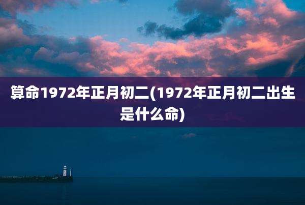 算命1972年正月初二(1972年正月初二出生是什么命)