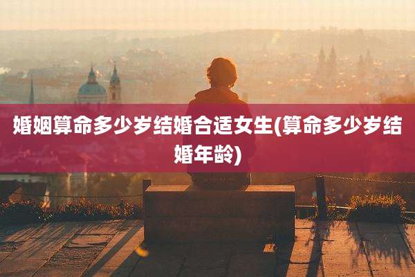 婚姻算命多少岁结婚合适女生(算命多少岁结婚年龄)