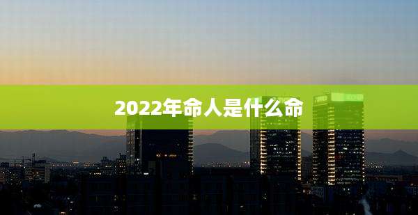 2022年命人是什么命
